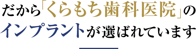 だから「くらもち歯科医院」のインプラントが選ばれています