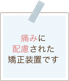 痛みに配慮された矯正装置です