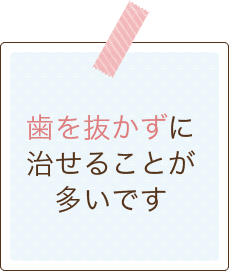 歯を抜かずに治せることが多いです