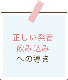 正しい発音・飲み込みへの導き