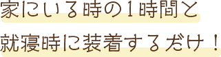 家にいる時の1時間と就寝時に装着するだけ！